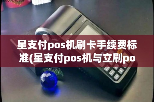 星支付pos机刷卡手续费标准(星支付pos机与立刷pos区别)