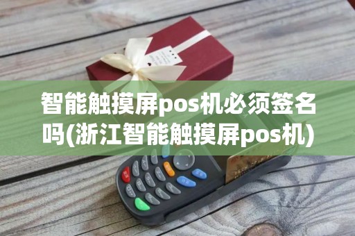 智能触摸屏pos机必须签名吗(浙江智能触摸屏pos机)