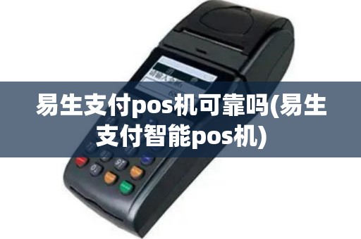 易生支付pos机可靠吗(易生支付智能pos机)