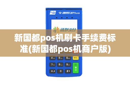 新国都pos机刷卡手续费标准(新国都pos机商户版)