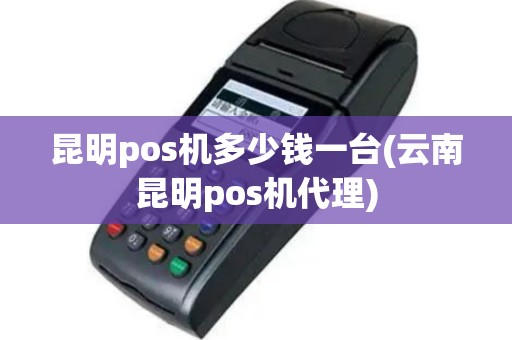 昆明pos机多少钱一台(云南昆明pos机代理)