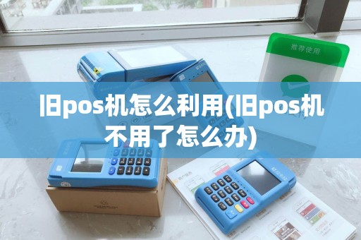 旧pos机怎么利用(旧pos机不用了怎么办)