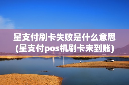 星支付刷卡失败是什么意思(星支付pos机刷卡未到账)
