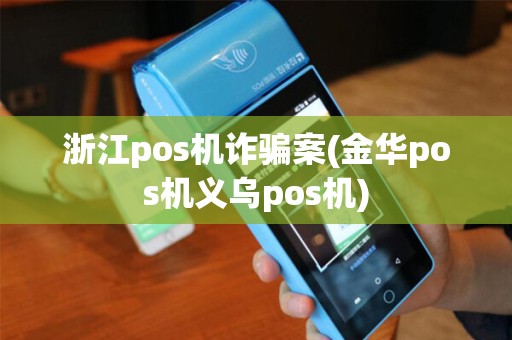 浙江pos机诈骗案(金华pos机义乌pos机)