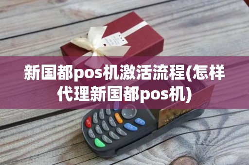 新国都pos机激活流程(怎样代理新国都pos机)