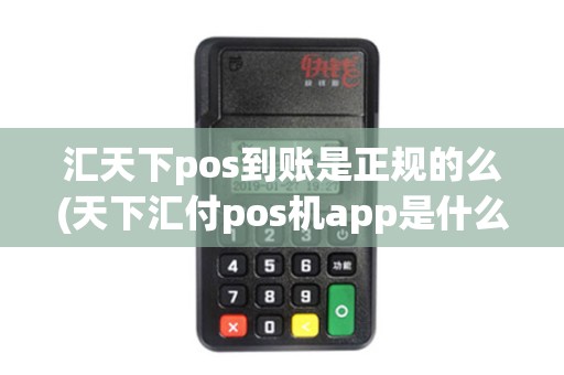 汇天下pos到账是正规的么(天下汇付pos机app是什么)