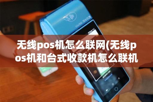 无线pos机怎么联网(无线pos机和台式收款机怎么联机)