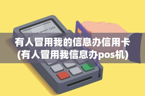 有人冒用我的信息办信用卡(有人冒用我信息办pos机)
