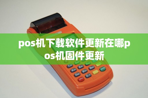 pos机下载软件更新在哪pos机固件更新