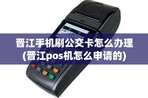 晋江手机刷公交卡怎么办理(晋江pos机怎么申请的)