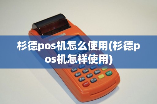 杉德pos机怎么使用(杉德pos机怎样使用)