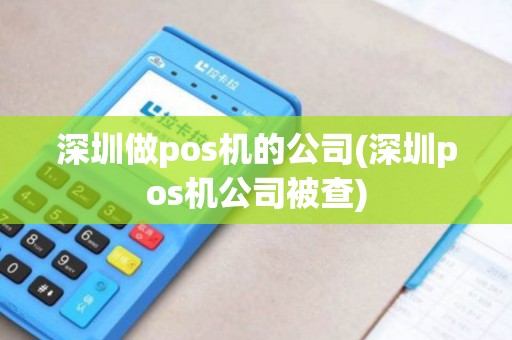 深圳做pos机的公司(深圳pos机公司被查)