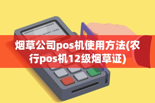 烟草公司pos机使用方法(农行pos机12级烟草证)