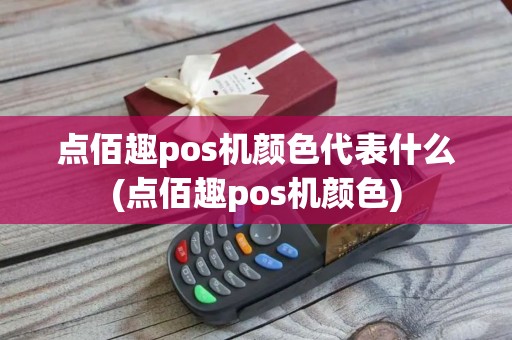 点佰趣pos机颜色代表什么(点佰趣pos机颜色)