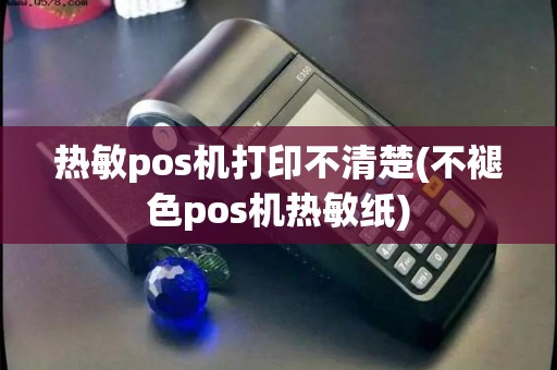 热敏pos机打印不清楚(不褪色pos机热敏纸)