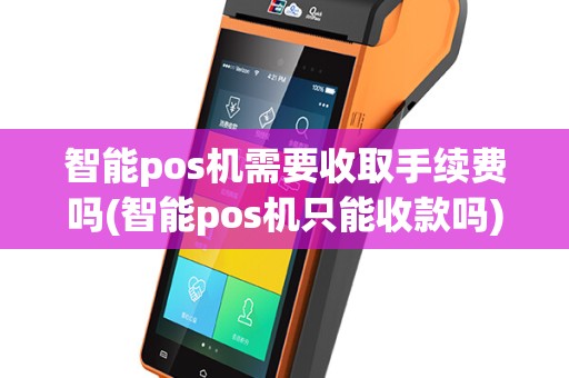 智能pos机需要收取手续费吗(智能pos机只能收款吗)
