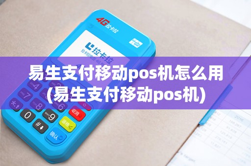 易生支付移动pos机怎么用(易生支付移动pos机)