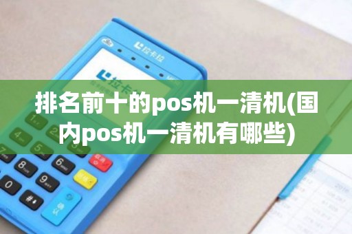 排名前十的pos机一清机(国内pos机一清机有哪些)
