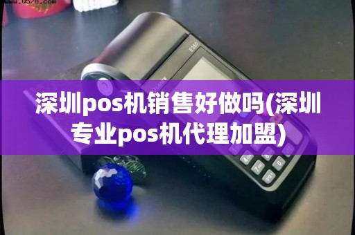 深圳pos机销售好做吗(深圳专业pos机代理加盟)
