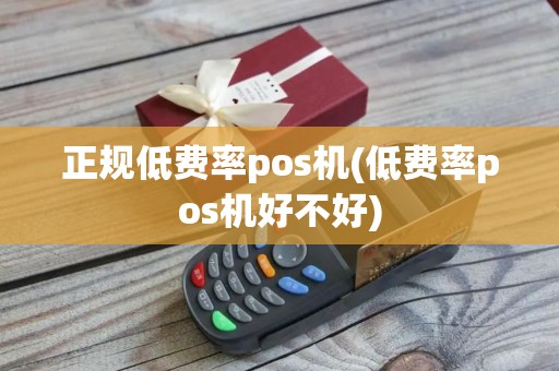 正规低费率pos机(低费率pos机好不好)