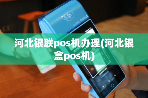 河北银联pos机办理(河北银盒pos机)