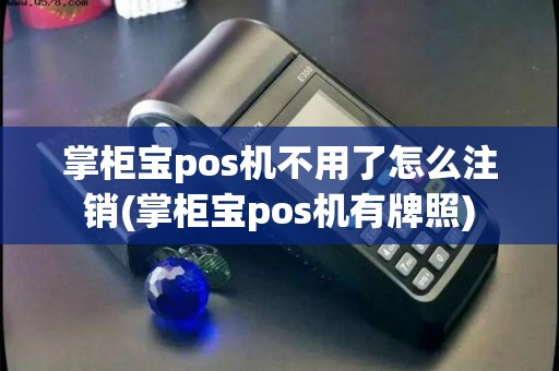 掌柜宝pos机不用了怎么注销(掌柜宝pos机有牌照)