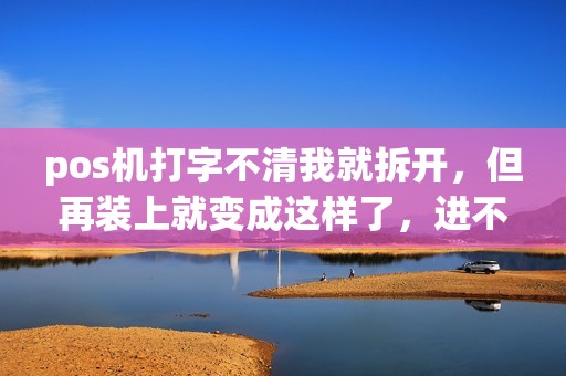 pos机打字不清我就拆开，但再装上就变成这样了，进不去签到了没法用了怎么办？急啊！