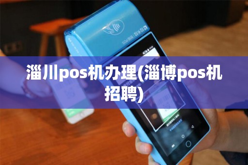淄川pos机办理(淄博pos机招聘)
