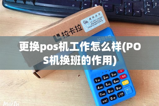 更换pos机工作怎么样(POS机换班的作用)