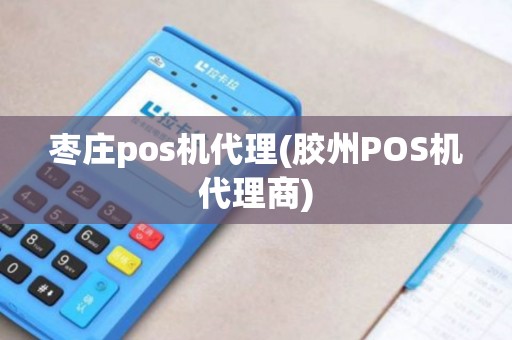 枣庄pos机代理(胶州POS机代理商)