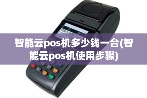智能云pos机多少钱一台(智能云pos机使用步骤)