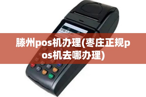 滕州pos机办理(枣庄正规pos机去哪办理)