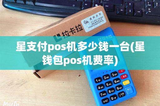 星支付pos机多少钱一台(星钱包pos机费率)