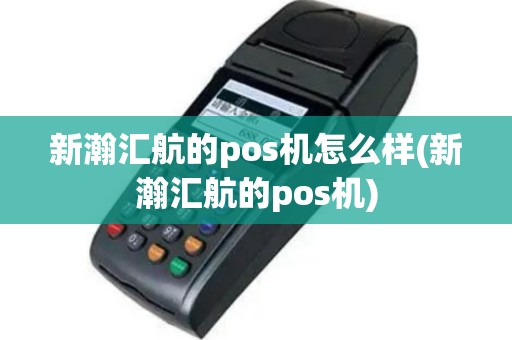 新瀚汇航的pos机怎么样(新瀚汇航的pos机)