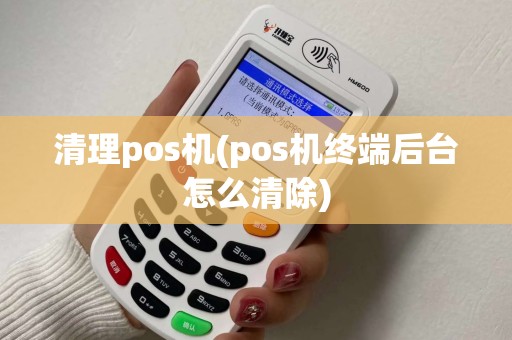 清理pos机(pos机终端后台怎么清除)