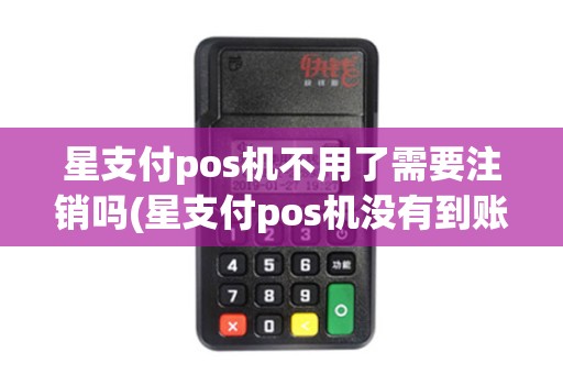 星支付pos机不用了需要注销吗(星支付pos机没有到账号)