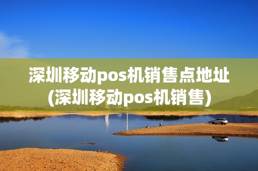 深圳移动pos机销售点地址(深圳移动pos机销售)