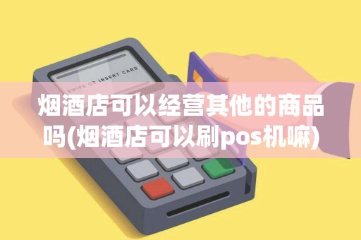 烟酒店可以经营其他的商品吗(烟酒店可以刷pos机嘛)