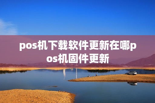 pos机下载软件更新在哪pos机固件更新