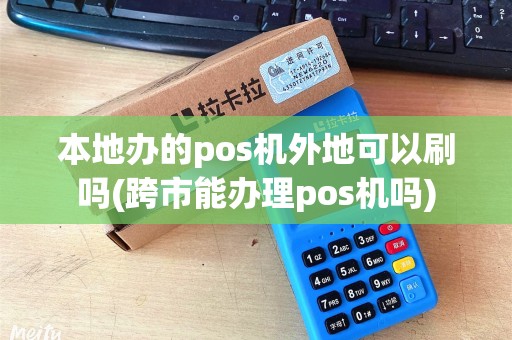 本地办的pos机外地可以刷吗(跨市能办理pos机吗)