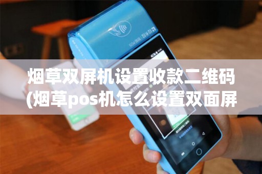烟草双屏机设置收款二维码(烟草pos机怎么设置双面屏)