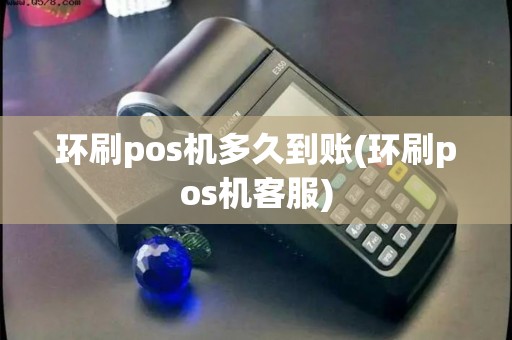 环刷pos机多久到账(环刷pos机客服)