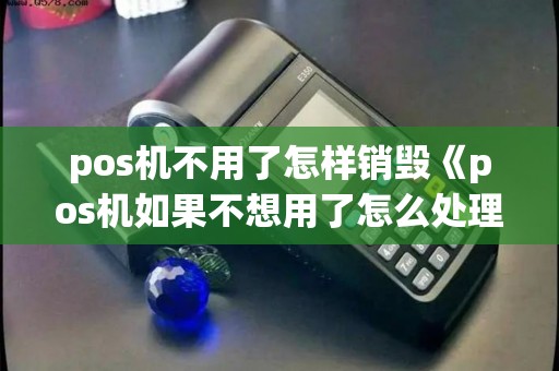 pos机不用了怎样销毁《pos机如果不想用了怎么处理》