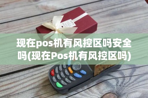 现在pos机有风控区吗安全吗(现在Pos机有风控区吗)