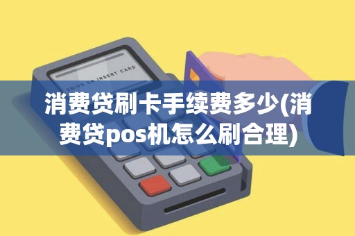 消费贷刷卡手续费多少(消费贷pos机怎么刷合理)