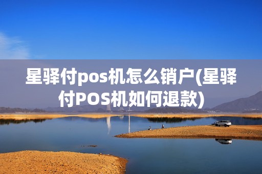 星驿付pos机怎么销户(星驿付POS机如何退款)