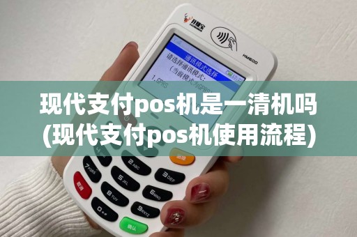 现代支付pos机是一清机吗(现代支付pos机使用流程)
