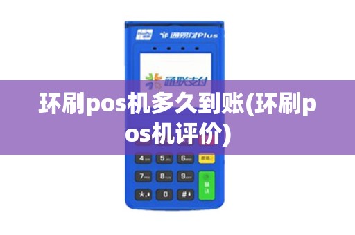 环刷pos机多久到账(环刷pos机评价)