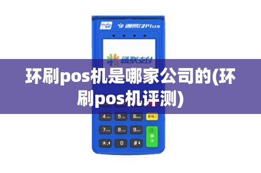 环刷pos机是哪家公司的(环刷pos机评测)