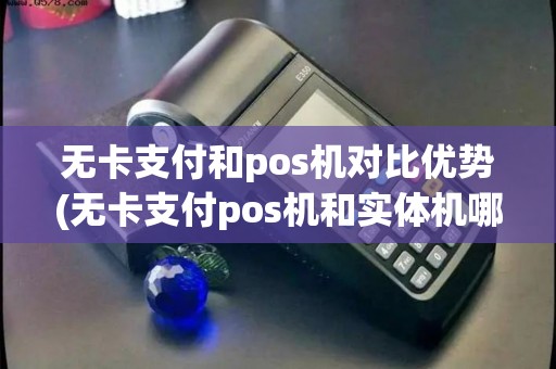 无卡支付和pos机对比优势(无卡支付pos机和实体机哪个好)